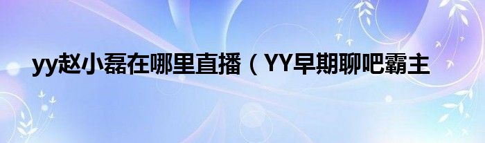 yy赵小磊在哪里直播（YY早期聊吧霸主