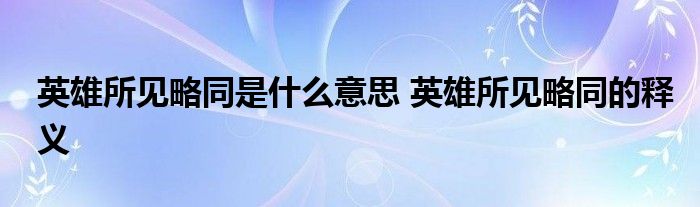 英雄所见略同是什么意思 英雄所见略同的释义