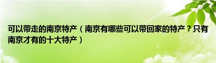 可以带走的南京特产（南京有哪些可以带回家的特产？只有南京才有的十大特产）