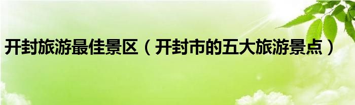 开封旅游最佳景区（开封市的五大旅游景点）