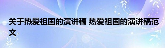 关于热爱祖国的演讲稿 热爱祖国的演讲稿范文