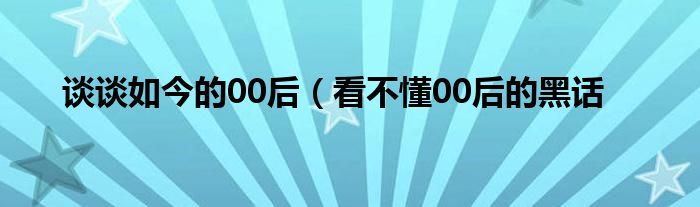 谈谈如今的00后（看不懂00后的黑话