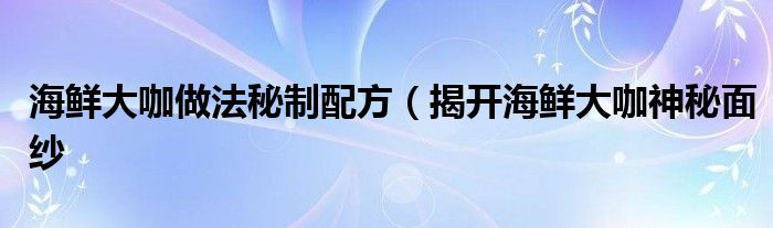 海鲜大咖做法秘制配方（揭开海鲜大咖神秘面纱