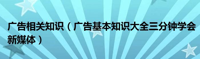 广告相关知识（广告基本知识大全三分钟学会新媒体）