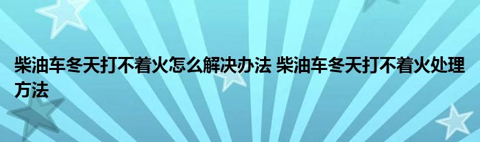 柴油车冬天打不着火怎么解决办法 柴油车冬天打不着火处理方法