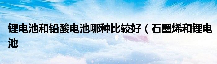 锂电池和铅酸电池哪种比较好（石墨烯和锂电池