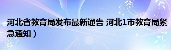 河北省教育局发布最新通告 河北1市教育局紧急通知）