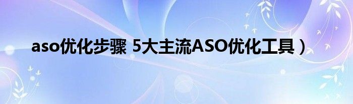 aso优化步骤 5大主流ASO优化工具）