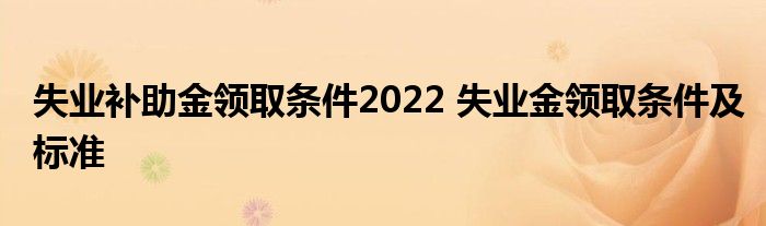 失业补助金领取条件2022 失业金领取条件及标准