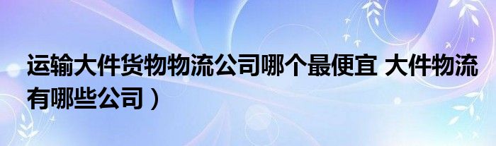 运输大件货物物流公司哪个最便宜 大件物流有哪些公司）