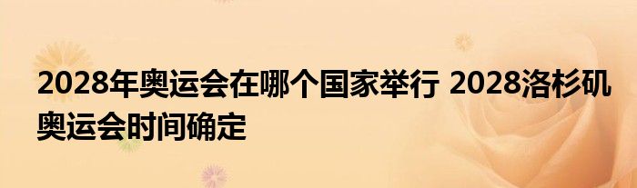 2028年奥运会在哪个国家举行 2028洛杉矶奥运会时间确定