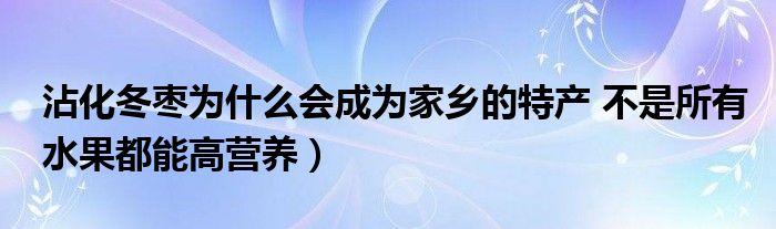 沾化冬枣为什么会成为家乡的特产 不是所有水果都能高营养）