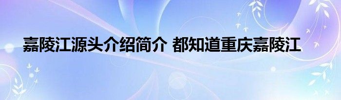 嘉陵江源头介绍简介 都知道重庆嘉陵江