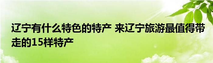 辽宁有什么特色的特产 来辽宁旅游最值得带走的15样特产