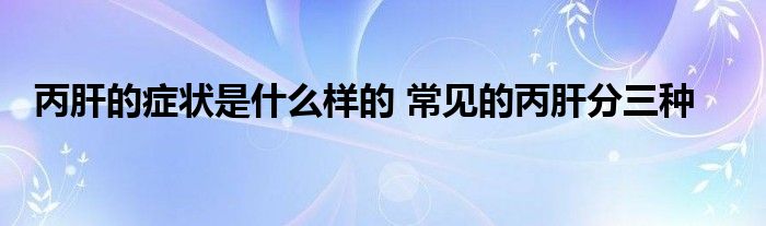 丙肝的症状是什么样的 常见的丙肝分三种