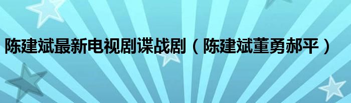 陈建斌最新电视剧谍战剧（陈建斌董勇郝平）