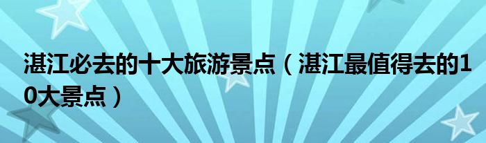 湛江必去的十大旅游景点（湛江最值得去的10大景点）