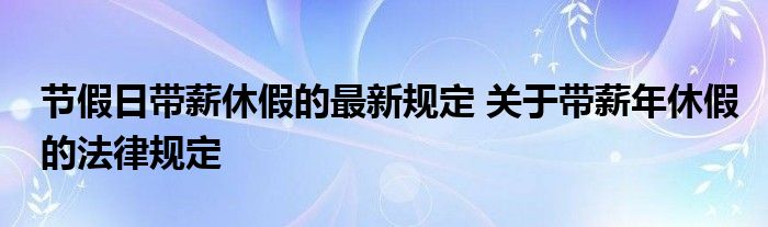 节假日带薪休假的最新规定 关于带薪年休假的法律规定