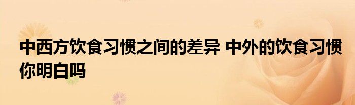 中西方饮食习惯之间的差异 中外的饮食习惯你明白吗