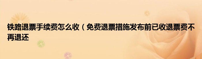 铁路退票手续费怎么收（免费退票措施发布前已收退票费不再退还