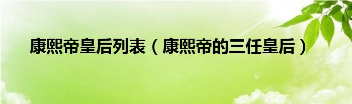 康熙帝皇后列表（康熙帝的三任皇后）