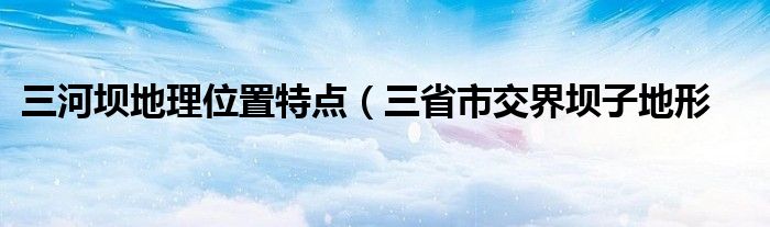 三河坝地理位置特点（三省市交界坝子地形