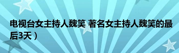 电视台女主持人魏笑 著名女主持人魏笑的最后3天）