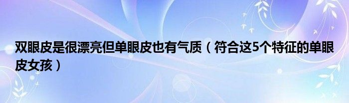 双眼皮是很漂亮但单眼皮也有气质（符合这5个特征的单眼皮女孩）