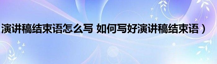 演讲稿结束语怎么写 如何写好演讲稿结束语）