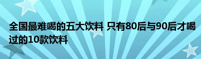 全国最难喝的五大饮料 只有80后与90后才喝过的10款饮料