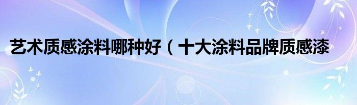 艺术质感涂料哪种好（十大涂料品牌质感漆