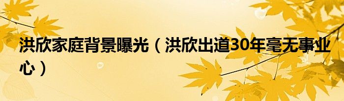 洪欣家庭背景曝光（洪欣出道30年毫无事业心）