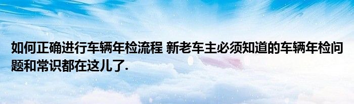 如何正确进行车辆年检流程 新老车主必须知道的车辆年检问题和常识都在这儿了.