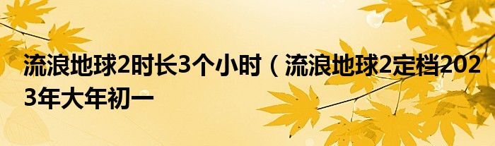 流浪地球2时长3个小时（流浪地球2定档2023年大年初一