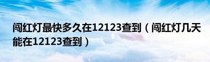 闯红灯最快多久在12123查到（闯红灯几天能在12123查到）