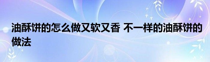 油酥饼的怎么做又软又香 不一样的油酥饼的做法