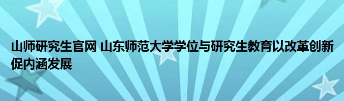 山师研究生官网 山东师范大学学位与研究生教育以改革创新促内涵发展