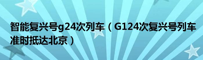 智能复兴号g24次列车（G124次复兴号列车准时抵达北京）