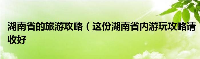 湖南省的旅游攻略（这份湖南省内游玩攻略请收好