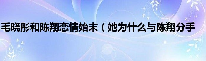 毛晓彤和陈翔恋情始末（她为什么与陈翔分手