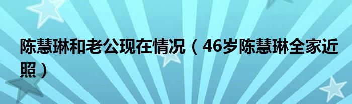 陈慧琳和老公现在情况（46岁陈慧琳全家近照）