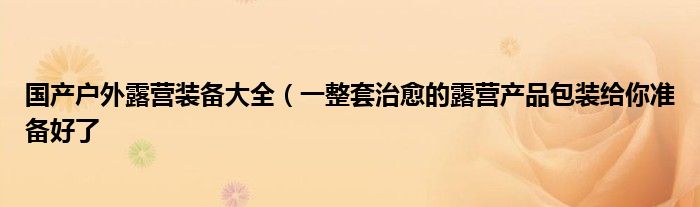 国产户外露营装备大全（一整套治愈的露营产品包装给你准备好了