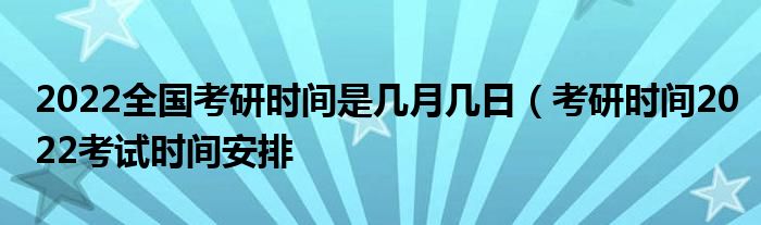 2022全国考研时间是几月几日（考研时间2022考试时间安排