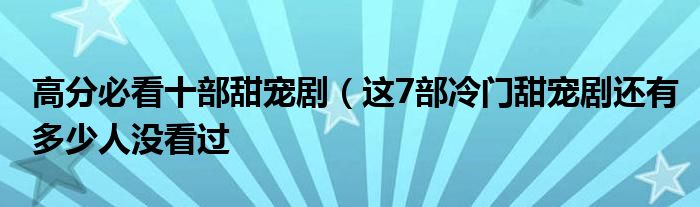 高分必看十部甜宠剧（这7部冷门甜宠剧还有多少人没看过