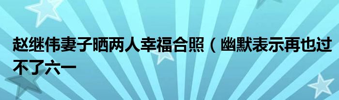 赵继伟妻子晒两人幸福合照（幽默表示再也过不了六一