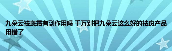 九朵云祛斑霜有副作用吗 千万别把九朵云这么好的祛斑产品用错了