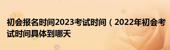 初会报名时间2023考试时间（2022年初会考试时间具体到哪天