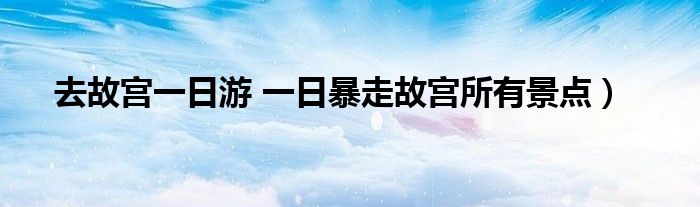 去故宫一日游 一日暴走故宫所有景点）