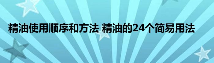 精油使用顺序和方法 精油的24个简易用法