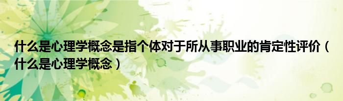 什么是心理学概念是指个体对于所从事职业的肯定性评价（什么是心理学概念）